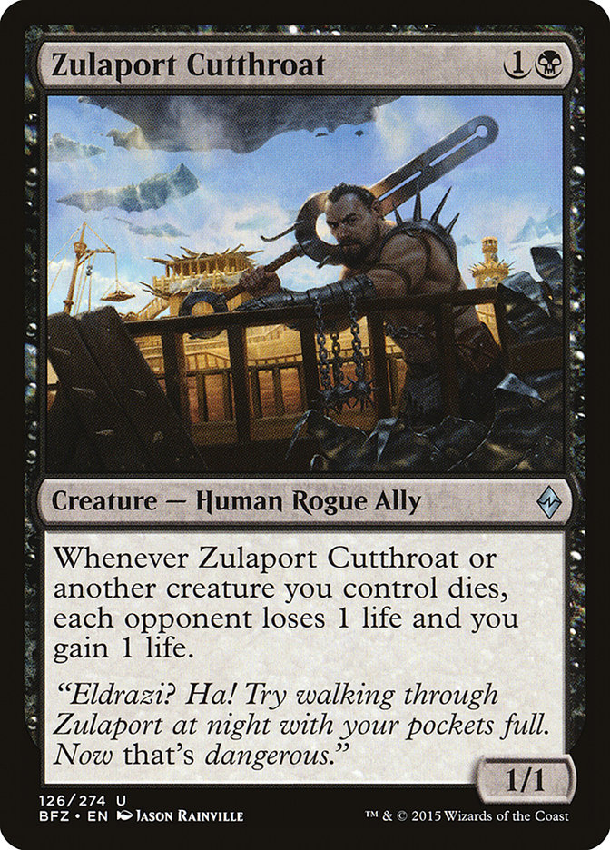  Zulaport Cutthroat {1}{B}

Creature — Human Rogue Ally

Whenever Zulaport Cutthroat or another creature you control dies, each opponent loses 1 life and you gain 1 life.

“Eldrazi? Ha! Try walking through Zulaport at night with your pockets full. Now that’s dangerous.”
1/1 